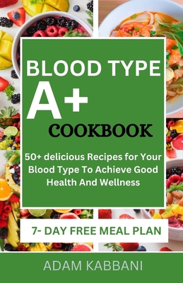 Coperta cărții 'Blood Type A+ Cookbook: 50+ delicious Recipes for Your Blood Type To Achieve Good Health And Wellness - Adam Kabbani'