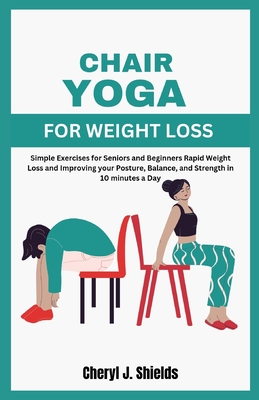 Chair Yoga for Weight Loss: Simple Exercises for Seniors and Beginners Rapid Weight Loss and Improving your Posture, Balance, and Strength in 10 m - Cheryl J. Shields