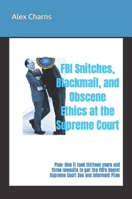 FBI Snitches, Blackmail, and Obscene Ethics at the Supreme Court: Plus: How it took thirteen years and three lawsuits to get the FBI's Secret Supreme - Alex Charns