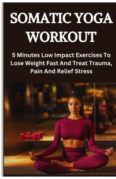 Coperta cărții 'Somatic Yoga Workout: 5 Minutes Low Impact Exercises To Lose Weight Fast And Treat Trauma, Pain And Relief Stress -'