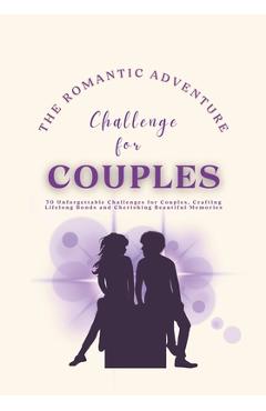 Coperta cărții 'The Romantic Adventure Challenge for Couples: 70 Unforgettable Challenges for Couples, Crafting Lifelong Bonds and'