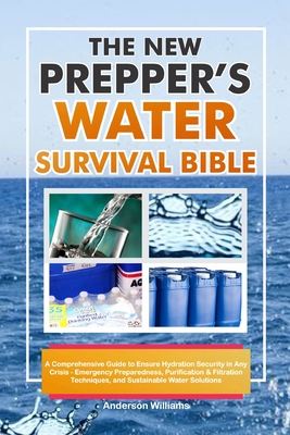 The New Prepper's Water Survival Bible: A Comprehensive Guide to Ensure Hydration Security in Any Crisis - Emergency Preparedness, Purification & Filt - Anderson Williams
