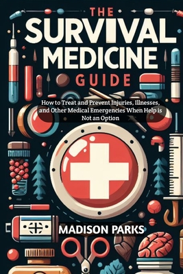 The Survival Medicine Guide: How to Treat and Prevent Injuries, Illnesses, and Other Medical Emergencies When Help is Not an Option - Madison Parks