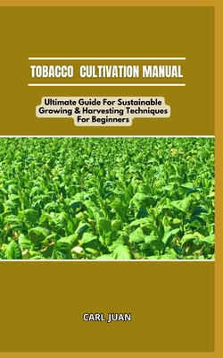 Tobacco Cultivation Manual: Ultimate Guide For Sustainable Growing & Harvesting Techniques For Beginners - Carl Juan