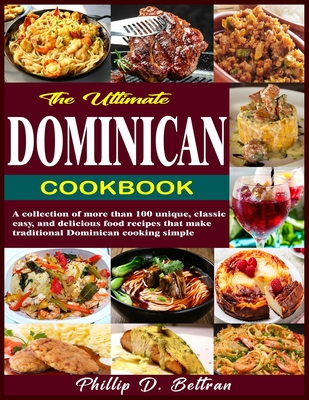 The Ultimate Dominican Cookbook: A collection of more than 100 unique, classic, easy, and delicious food recipes that make traditional Dominican cooki - Phillip D. Beltran