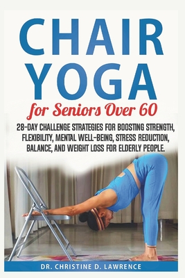 Chair Yoga for Seniors Over 60: 28-day Challenge Strategies for Boosting Strength, Flexibility, Mental Well-Being, Stress Reduction, Balance, and Weig - Christine D. Lawrence