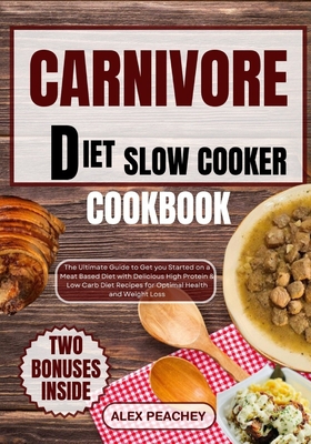 Carnivore Diet Slow Cooker Cookbook: The Ultimate Guide to Get you Started on a Meat based Diet with Delicious High Protein & Low Carb Diet Recipes fo - Alex Peachey