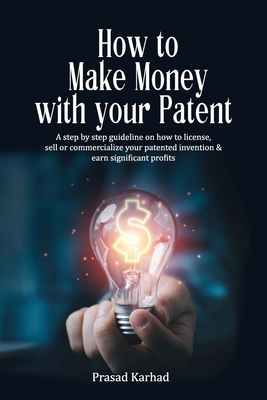 Coperta cărții 'How to make money with your patent: A step by step guideline on how license, sell or commercialize your patented'