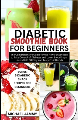 Diabetic Smoothie Recipes Book for Beginners: The Comprehensive Guide for the Newly Diagnosed to Take Control of Diabetes and Lower Blood Sugar Levels - Michael Jammy