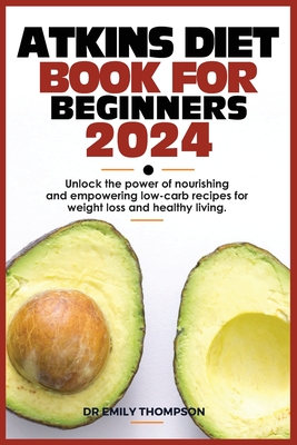 Atkins Diet Book for Beginners 2024: Unlock the power of nourishing and empowering low-carb recipes for weight loss and healthy living. - Emily Thompson