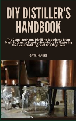 Coperta cărții 'DIY Distiller's Handbook: The Complete Home Distilling Experience From Mash To Glass: A Step-By-Step Guide To Mastering'