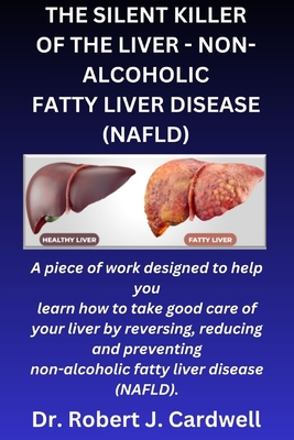 The Silent Killer of the Liver - Non-Alcoholic Fatty Liver Disease: a piece of work designed to help you learn how to take good care of your liver by - Robert J. Cardwell