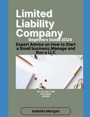 Limited Liability Company Beginners Guide 2024: Expert Advice on How to Start a Small Business, Manage and Run a LLC(own Your Business) - Isabella Morgan