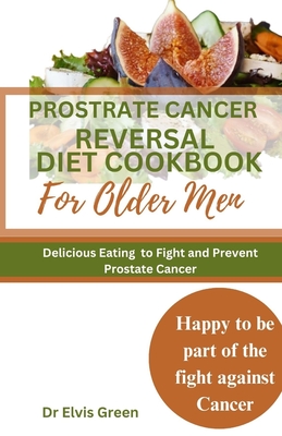 Prostrate Cancer Reversal Diet cookbook for Older Men: Delicious Eating to Fight and Prevent Prostate Cancer - Elvis Green