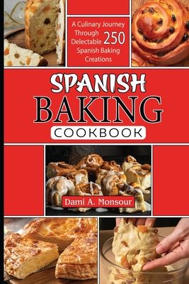 Spanis baking Cookbook: A Culinary Journey Through 250 Delectable Spanish Baking Creations - Dami A. Monsour