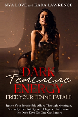 Dark Feminine Energy - Free Your Femme Fatale: Ignite Your Irresistible Allure Through Mystique, Sexuality, Femininity, and Elegance to Become the Dar - Kara Lawrence