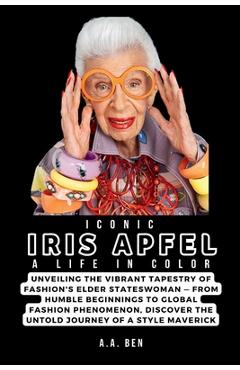 Coperta cărții 'Iconic Iris Apfel: A Life in Color: Unveiling the Vibrant Tapestry of Fashion's Elder Stateswoman - From Humble'