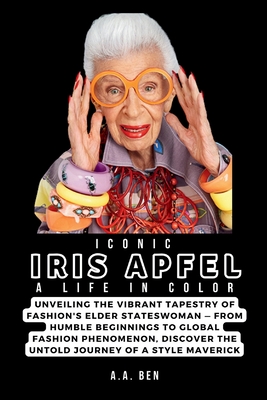 Coperta cărții 'Iconic Iris Apfel: A Life in Color: Unveiling the Vibrant Tapestry of Fashion's Elder Stateswoman - From Humble'