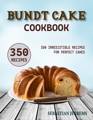 Bundt Cake Cookbook: 350 Irresistible Recipes for Perfect Cakes - Sebastian Jerrems