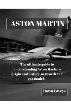 Coperta cărții 'Aston Martin: The ultimate guide to understanding Aston Martin's origin and history, net worth and car models - Dawn'