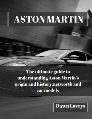 Coperta cărții 'Aston Martin: The ultimate guide to understanding Aston Martin's origin and history, net worth and car models - Dawn'