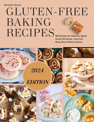 Gluten-Free Baking Recipes: 500 Recipes for Delicious Baked Goods like Bread, Cake And Many More Without Gluten - Benedict Grace