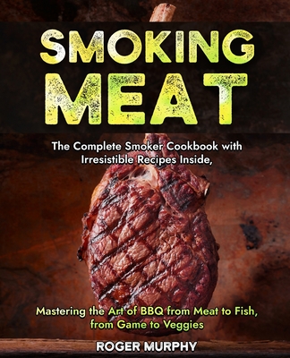 Smoking Meat: The Complete Smoker Cookbook with Irresistible Recipes Inside, Mastering the Art of BBQ from Meat to Fish, from Game t - Roger Murphy