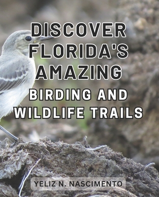 Discover Florida's Amazing Birding and Wildlife Trails: Uncover Florida's Enthralling Wildlife Sanctuaries and Birdwatching Destinations for Nature En - Yeliz N. Nascimento