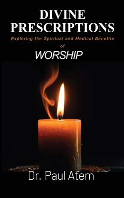 Divine Prescriptions: Exploring the Spiritual and Medical Benefits of Worship - Paul Atem