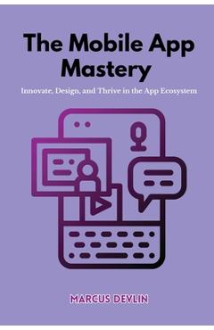 Coperta cărții 'The Mobile App Mastery: Innovate, design, and thrive in the app ecosystem - Marcus Devlin'