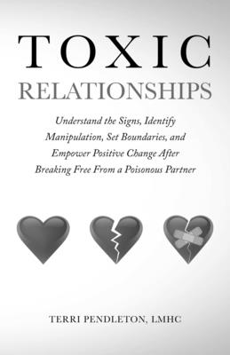 Toxic Relationships Understand the Signs, Identify Manipulation, Set Boundaries, and Empower Positive Change After Breaking Free From a Poisonous Part - Terri Pendleton