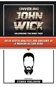 Coperta cărții 'Unveiling John Wick - Unleashing The Baba Yaga - An In-Depth Analysis And Anatomy Of A Modern Action Hero - Eternia'