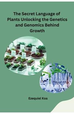 Coperta cărții 'The Secret Language of Plants Unlocking the Genetics and Genomics Behind Growth - Ezequiel Koa'