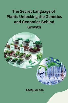 Coperta cărții 'The Secret Language of Plants Unlocking the Genetics and Genomics Behind Growth - Ezequiel Koa'