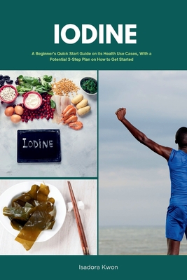 Iodine: A Beginner's Quick Start Guide on Its Health Use Cases, With a Potential 3-Step Plan on How to Get Started - Mary Golanna