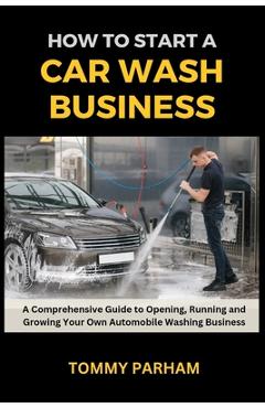 Poza produsului How to Start a Car Wash Business: A Comprehensive Guide to Opening, Running and Growing Your Own Automobile Washing Business - Tommy Parham