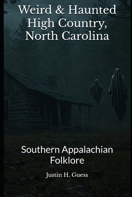 Weird & Haunted High Country North Carolina: Southern Appalachian Folklore - Justin H. Guess