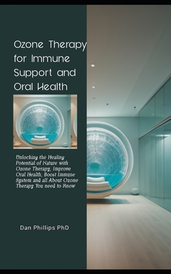 Ozone Therapy for Immune Support and Oral Health: Unlocking the Healing Potential of Nature with Ozone Therapy, Improve Oral Health, Boost Immune Syst - Dan Phillips