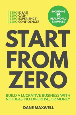 Start From Zero: Build A Lucrative Business With No Ideas, No Expertise, or Money - Dane Maxwell