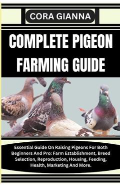 Complete Pigeon Farming Guide: Essential Guide On Raising Pigeons For Both Beginners And Pro: Farm Establishment, Breed Selection, Reproduction, Hous - Cora Gianna