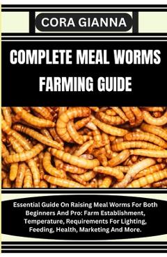 Coperta cărții 'Complete Meal Worms Farming Guide: Essential Guide On Raising Meal Worms For Both Beginners And Pro: Farm'