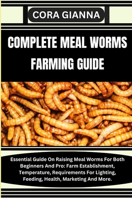 Coperta cărții 'Complete Meal Worms Farming Guide: Essential Guide On Raising Meal Worms For Both Beginners And Pro: Farm'