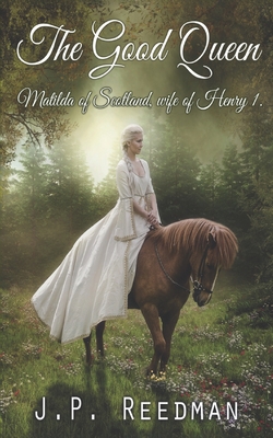 The Good Queen: Matilda of Scotland, Wife of Henry I - J. P. Reedman