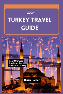 Turkey Travel Guide 2024: Your Up-to-date Ultimate Guide to Unraveling the Charms of Turkey - Brian Gomez