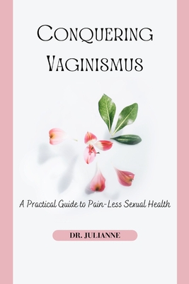 Conquering Vaginismus: A Practical Guide to Pain-Less Sexual Health - Julianne