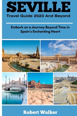 Seville Travel Guide 2023 and Beyond: Embark on a Journey Beyond Time in Spain's Enchanting Heart - Robert Walker