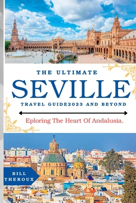 The Ultimate Seville Travel Guide 2023: Exploring The Heart Of Andalusia. - Bill Theroux