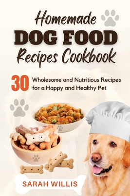 Homemade Dog Food Recipes Cookbook: 30 Wholesome and Nutritious Recipes for a Happy and Healthy Pet - Sarah Willis