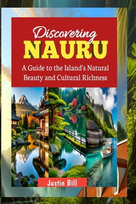 Discovering Nauru: Travel Guide: A Guide to the Island's Natural Beauty and Cultural Richness - Justin Bill