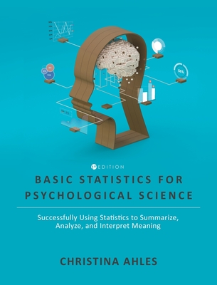 Basic Statistics for Psychological Science: Successfully Using Statistics to Summarize, Analyze, and Interpret Meaning - Christina Ahles